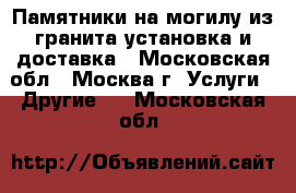 Памятники на могилу из гранита установка и доставка - Московская обл., Москва г. Услуги » Другие   . Московская обл.